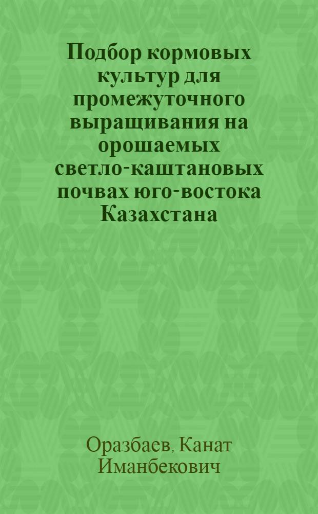 Подбор кормовых культур для промежуточного выращивания на орошаемых светло-каштановых почвах юго-востока Казахстана : Автореф. дис. на соиск. учен. степ. к. с.-х. н