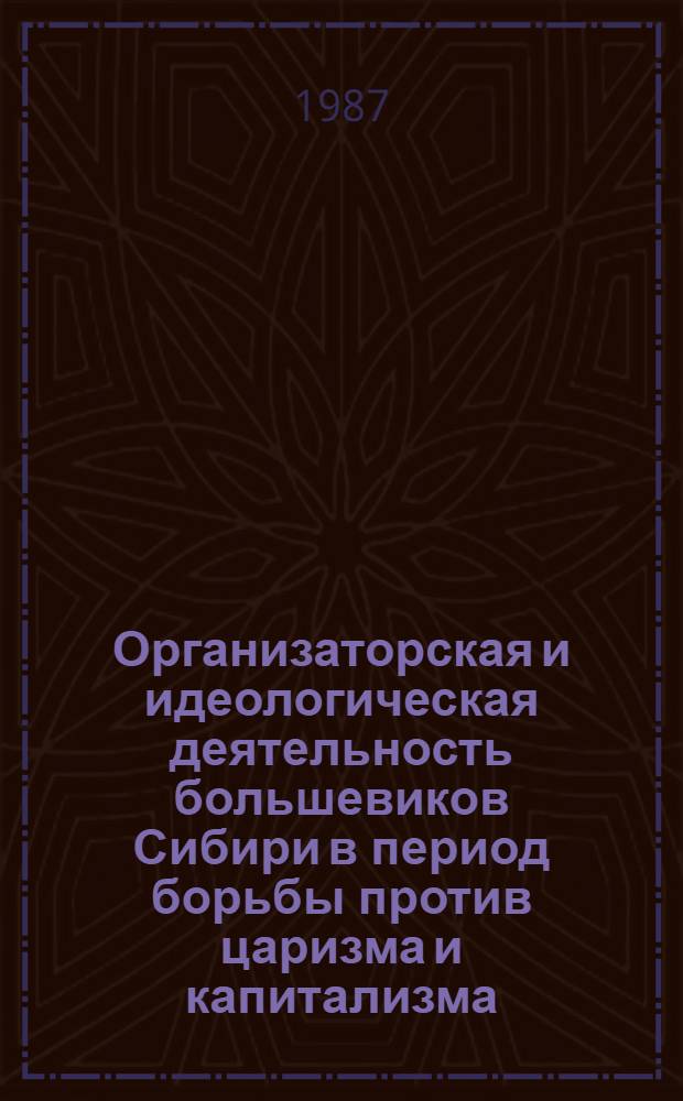 Организаторская и идеологическая деятельность большевиков Сибири в период борьбы против царизма и капитализма : Межвуз. темат. сб. науч. тр