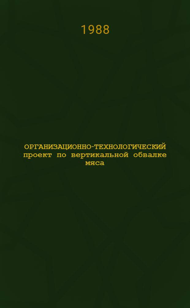 ОРГАНИЗАЦИОННО-ТЕХНОЛОГИЧЕСКИЙ проект по вертикальной обвалке мяса : Утв. Гл. упр. по пр-ву и перераб. продукции животноводства 14.12.87