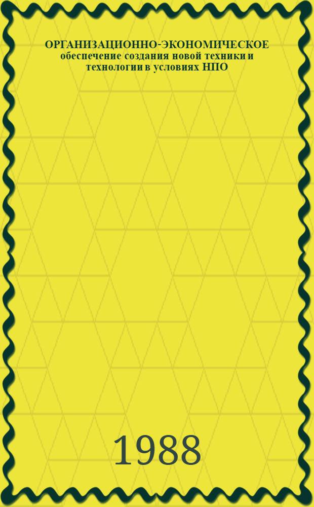 ОРГАНИЗАЦИОННО-ЭКОНОМИЧЕСКОЕ обеспечение создания новой техники и технологии в условиях НПО : Метод. рекомендации