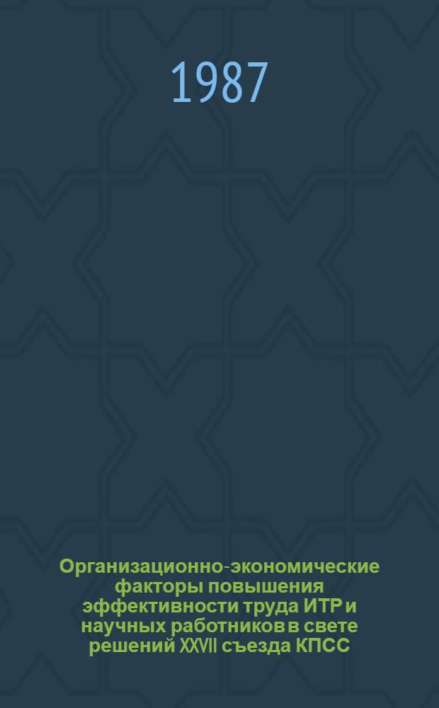 Организационно-экономические факторы повышения эффективности труда ИТР и научных работников в свете решений XXVII съезда КПСС : Тез. докл. к зон. семинару, 15-16 июня 1987 г