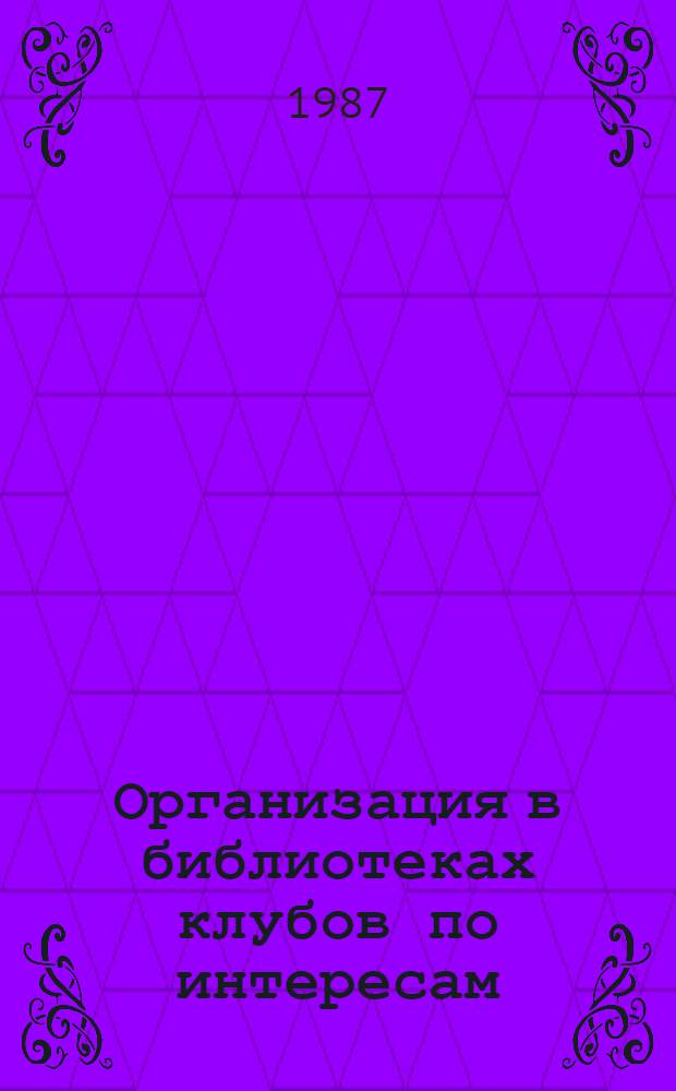 Организация в библиотеках клубов по интересам : (Метод. рекомендации)