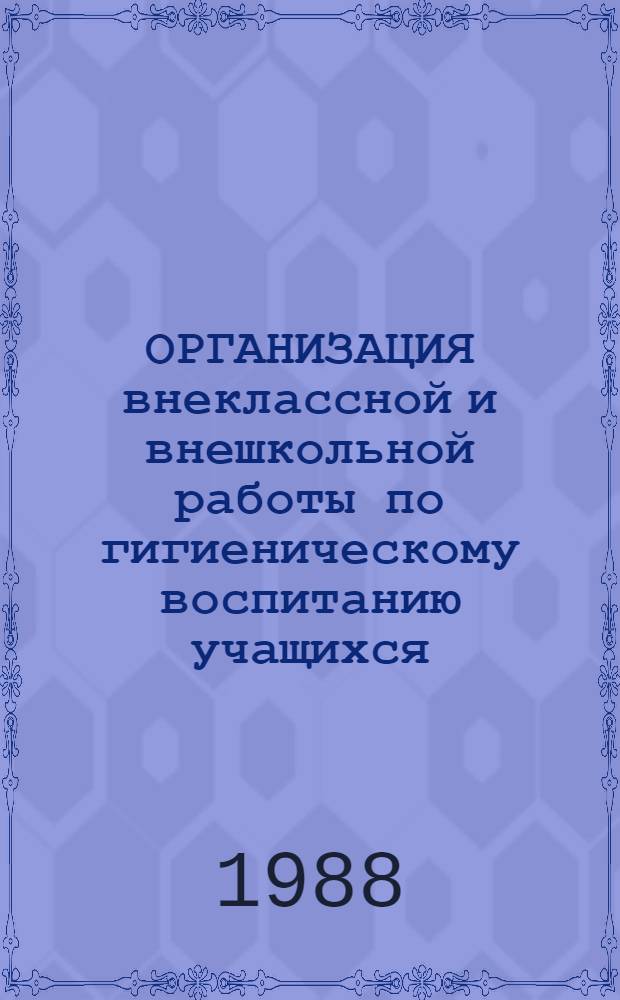 ОРГАНИЗАЦИЯ внеклассной и внешкольной работы по гигиеническому воспитанию учащихся : Метод. рекомендации