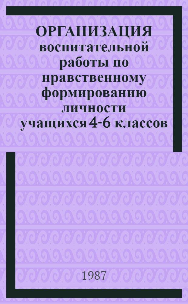 ОРГАНИЗАЦИЯ воспитательной работы по нравственному формированию личности учащихся 4-6 классов : (Метод. рекомендации)