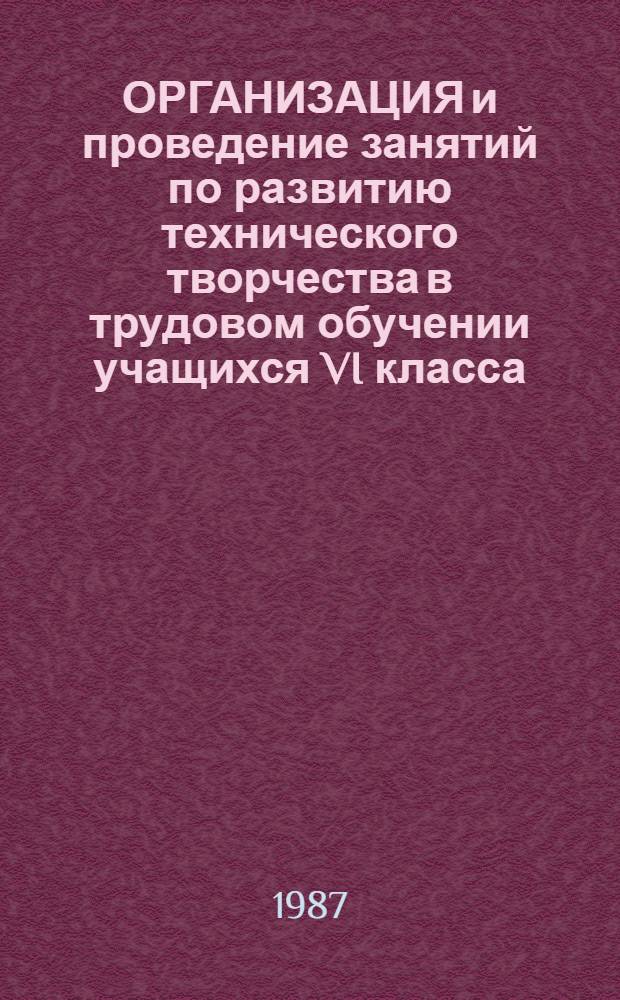 ОРГАНИЗАЦИЯ и проведение занятий по развитию технического творчества в трудовом обучении учащихся VI класса : (На прим. сел. шк.) : Метод. рекомендации : Для эксперим. проверки