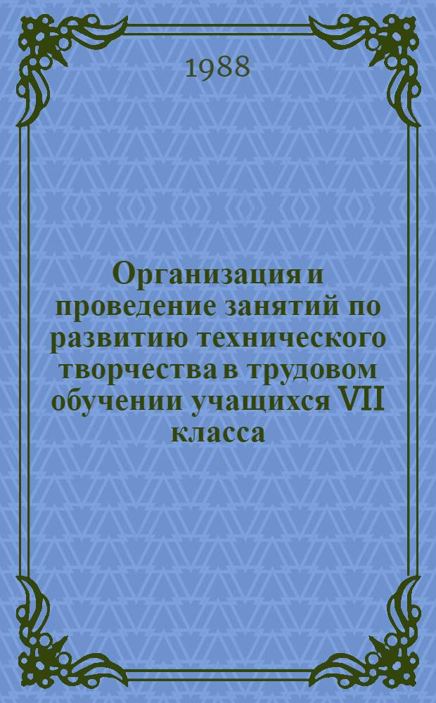 Организация и проведение занятий по развитию технического творчества в трудовом обучении учащихся VII класса : (На прим. сел. шк.) : Метод. рекомендации : Для эксперим. проверки