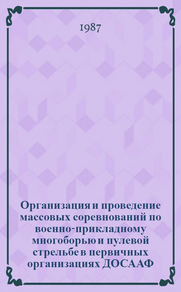 Организация и проведение массовых соревнований по военно-прикладному многоборью и пулевой стрельбе в первичных организациях ДОСААФ : Утв. Упр. техн. и воен.-прикл. видов спорта ЦК ДОСААФ СССР 17.09.86