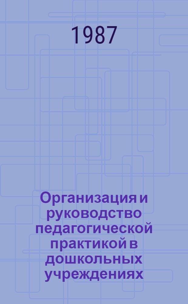 Организация и руководство педагогической практикой в дошкольных учреждениях : (Метод. разраб. в помощь преподавателям и учащимся педучилищ по спец. № 2002 "Дошк. воспитание" и № 2010 "Воспитание в дошк. учреждениях")