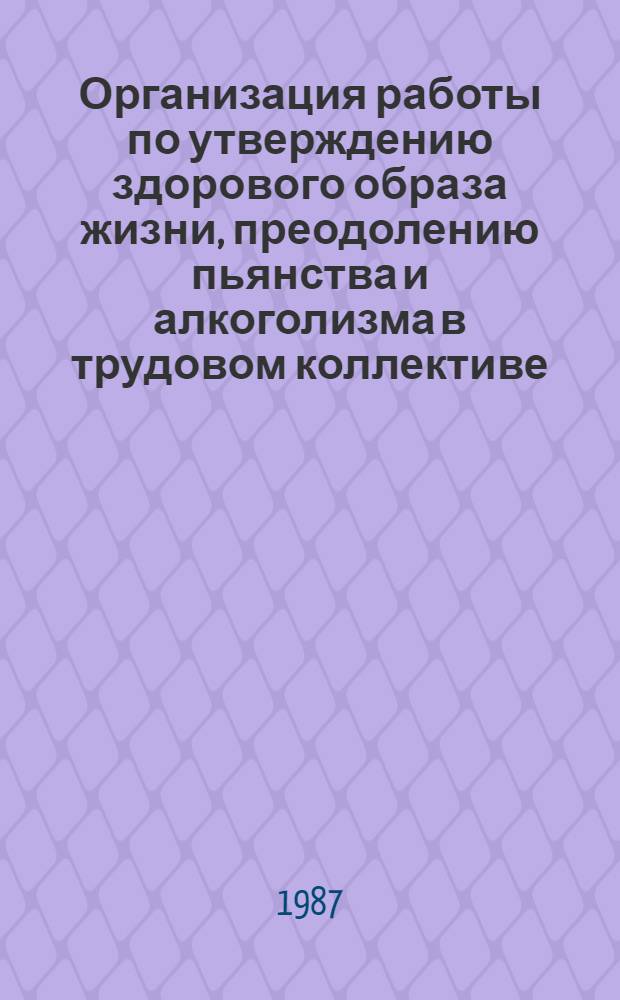 Организация работы по утверждению здорового образа жизни, преодолению пьянства и алкоголизма в трудовом коллективе : Метод. рекомендации