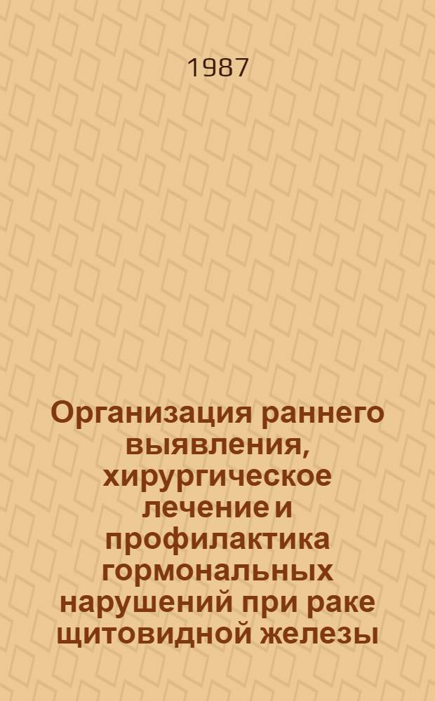 Организация раннего выявления, хирургическое лечение и профилактика гормональных нарушений при раке щитовидной железы : Метод. рекомендации (с правом переизд. мест. органами здравоохранения)