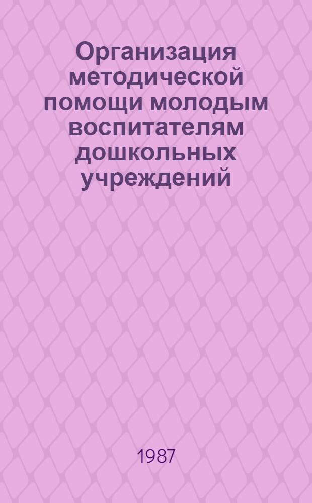 Организация методической помощи молодым воспитателям дошкольных учреждений : (Метод. рекомендации в помощь облИУУ, райметодкабинетам, дошк. учреждениям)