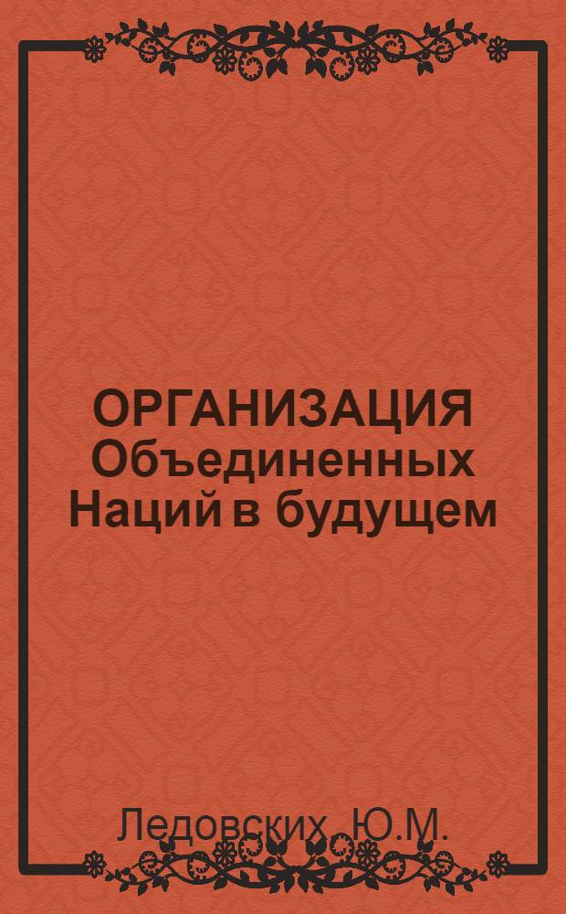 ОРГАНИЗАЦИЯ Объединенных Наций в будущем : (Проект реорг. упр. и системы принятия решений ООН, подготовл. Ассоц. содействия ООН-США) : Реферат