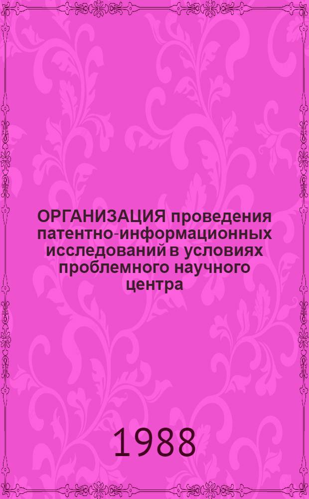 ОРГАНИЗАЦИЯ проведения патентно-информационных исследований в условиях проблемного научного центра : Метод. рекомендации (для НИИ и вузов)