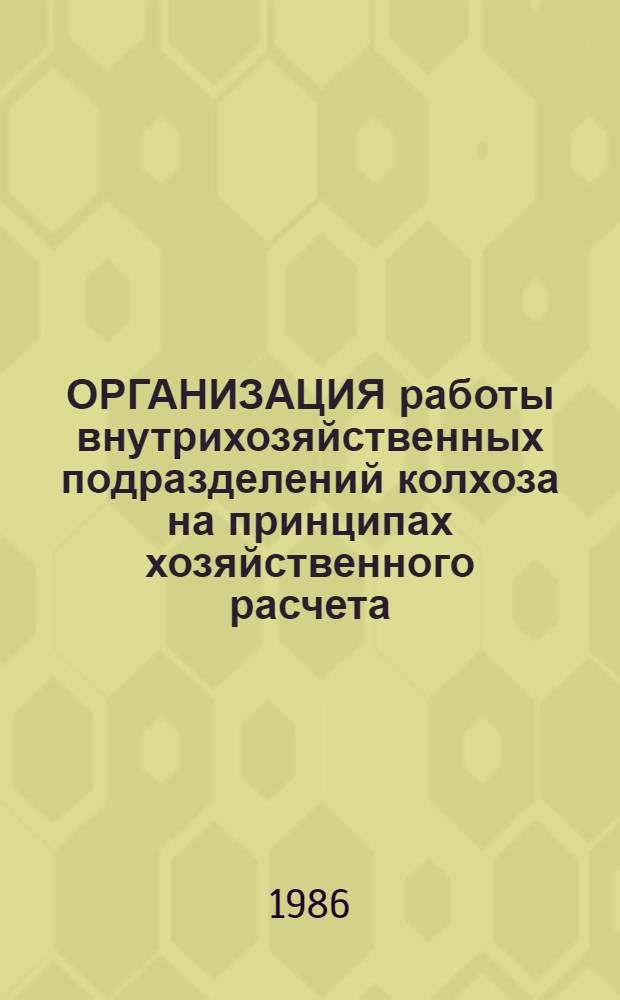 ОРГАНИЗАЦИЯ работы внутрихозяйственных подразделений колхоза на принципах хозяйственного расчета : Метод. указания к выездным темат. занятиям в колхозе им. С.М. Кирова Балаших. р-на Моск. обл