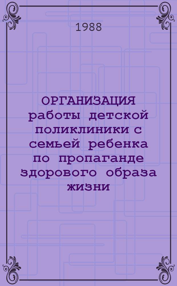 ОРГАНИЗАЦИЯ работы детской поликлиники с семьей ребенка по пропаганде здорового образа жизни : (Метод. рекомендации)