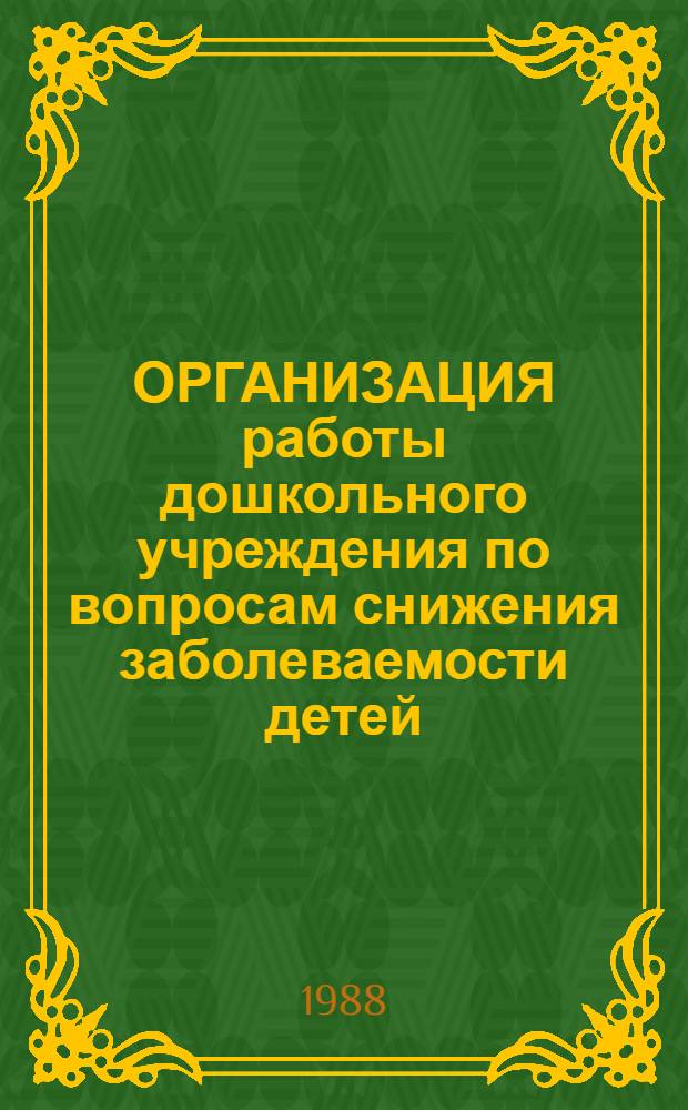 ОРГАНИЗАЦИЯ работы дошкольного учреждения по вопросам снижения заболеваемости детей : (Метод. рекомендации)