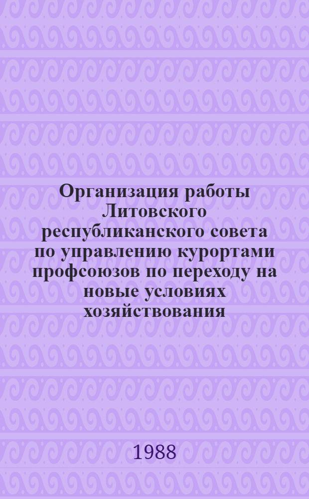Организация работы Литовского республиканского совета по управлению курортами профсоюзов по переходу на новые условиях хозяйствования : Постановления и метод. рекомендации