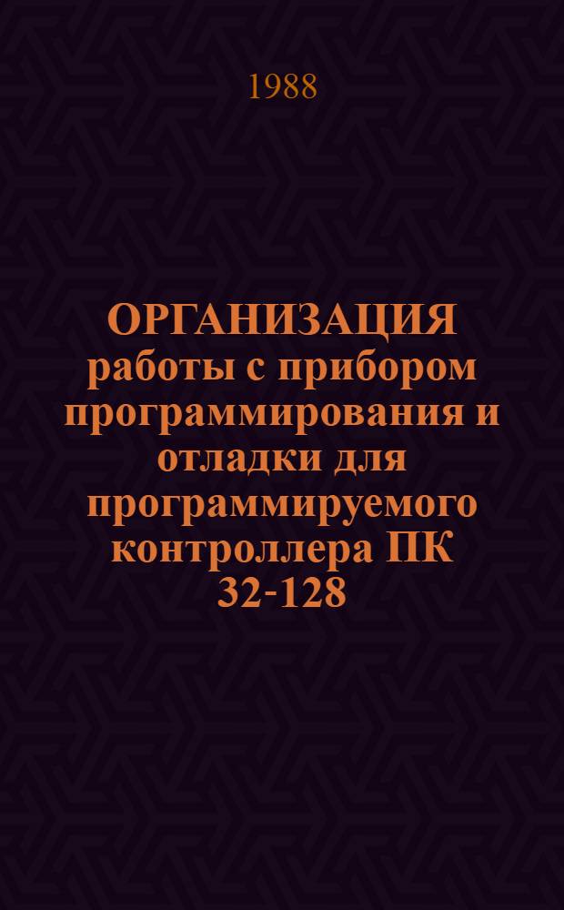 ОРГАНИЗАЦИЯ работы с прибором программирования и отладки для программируемого контроллера ПК 32-128 : Метод. пособие