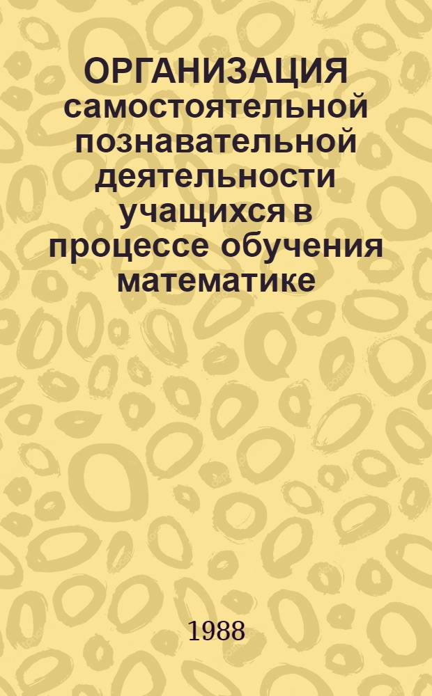 ОРГАНИЗАЦИЯ самостоятельной познавательной деятельности учащихся в процессе обучения математике : Рекомендации