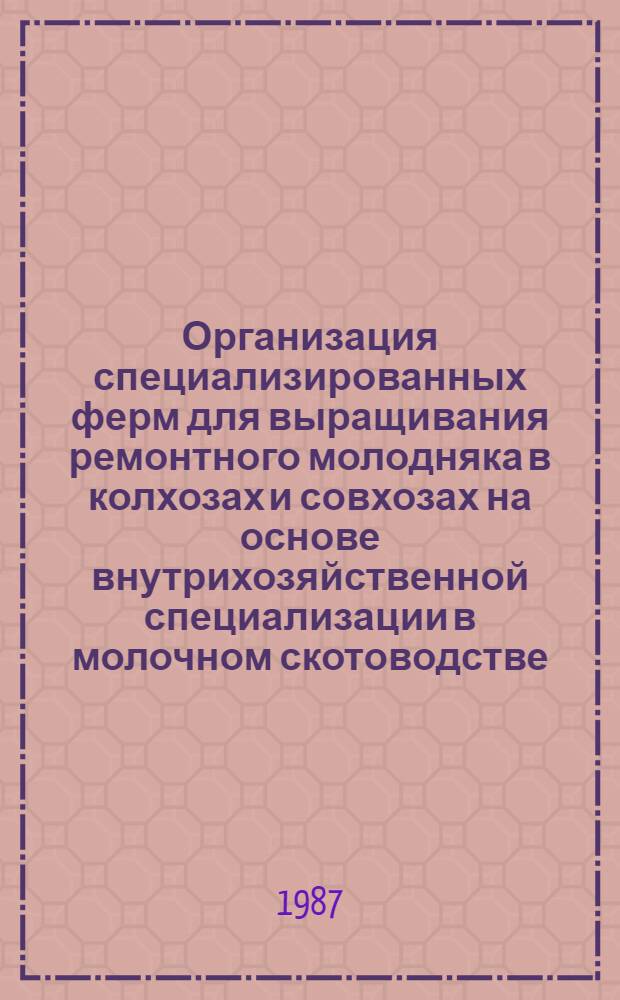 Организация специализированных ферм для выращивания ремонтного молодняка в колхозах и совхозах на основе внутрихозяйственной специализации в молочном скотоводстве : Рекомендации