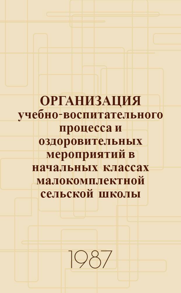 ОРГАНИЗАЦИЯ учебно-воспитательного процесса и оздоровительных мероприятий в начальных классах малокомплектной сельской школы : (Психол.-пед. и мед.-гигиен. мероприятия) : Метод. рекомендации
