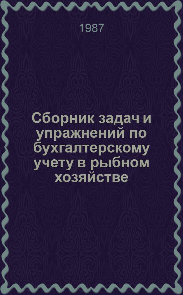 Сборник задач и упражнений по бухгалтерскому учету в рыбном хозяйстве : Для спец. 1728 "Бух. учет", 1747 "Планир. на предприятиях рыб. хоз-ва" и 1019 "Добыча рыбы и мор. зверя"