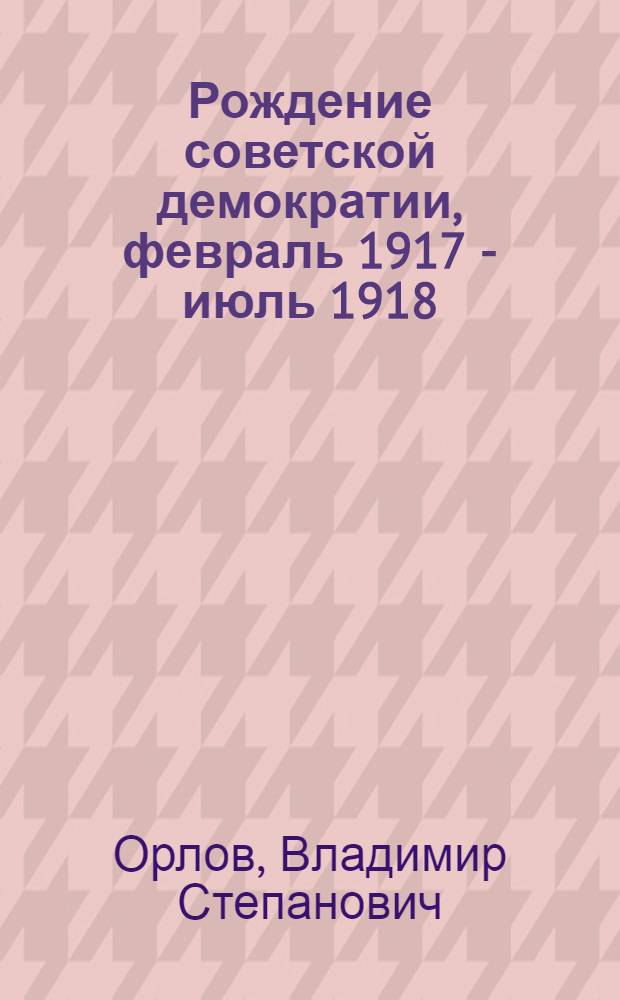 Рождение советской демократии, февраль 1917 - июль 1918