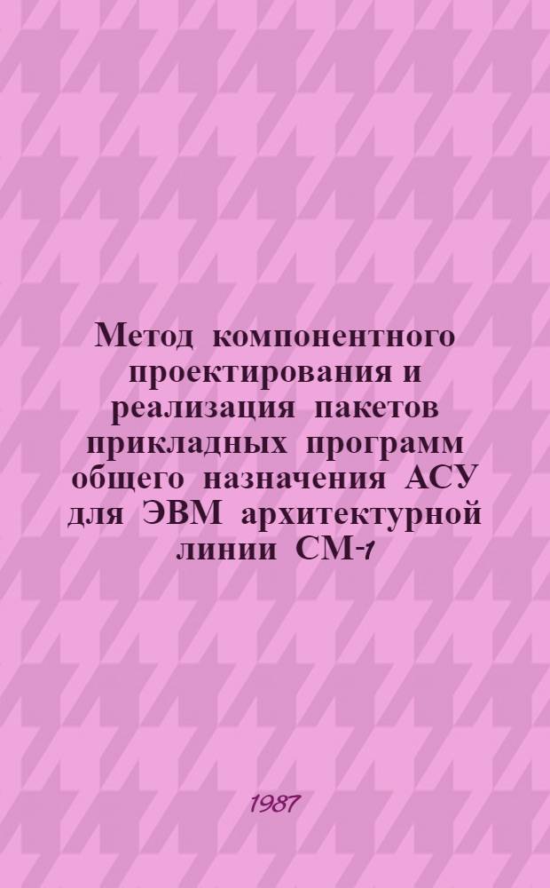 Метод компонентного проектирования и реализация пакетов прикладных программ общего назначения АСУ для ЭВМ архитектурной линии СМ-1/СМ-2 : Автореф. дис. на соиск. учен. степ. канд. техн. наук : (05.13.06)
