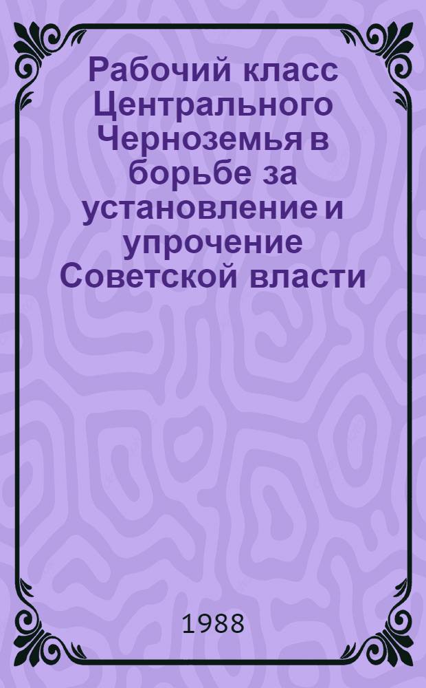 Рабочий класс Центрального Черноземья в борьбе за установление и упрочение Советской власти (март 1917 - май 1918 гг.) : Автореф. дис. на соиск. учен. степ. канд. ист. наук : (07.00.02)