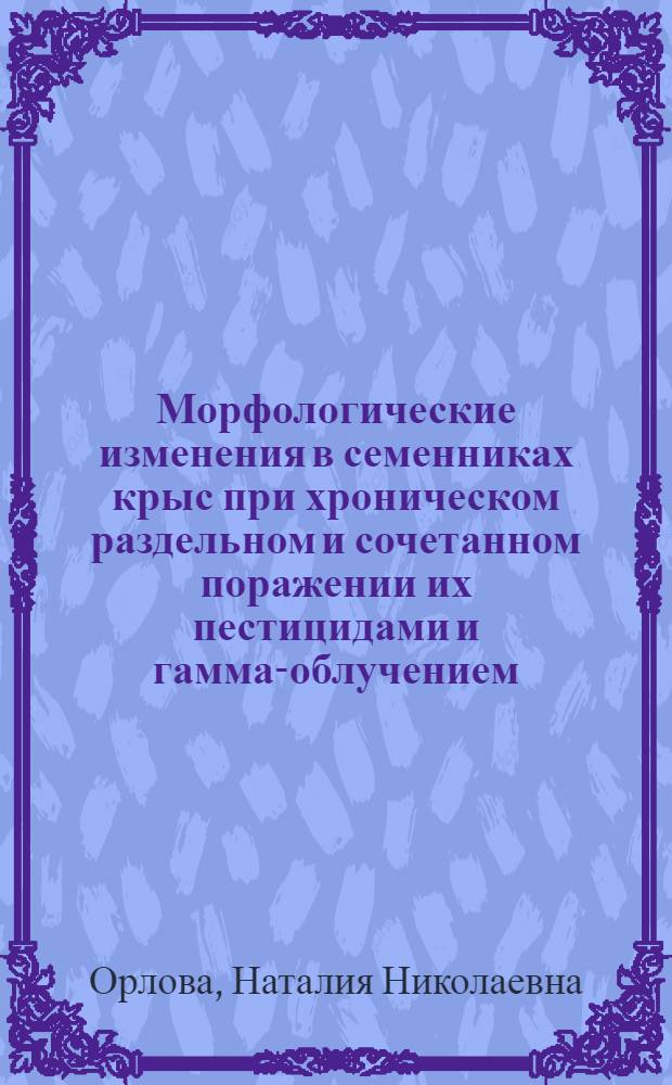 Морфологические изменения в семенниках крыс при хроническом раздельном и сочетанном поражении их пестицидами и гамма-облучением : Автореф. дис. на соиск. учен. степ. канд. мед. наук : (14.00.23)