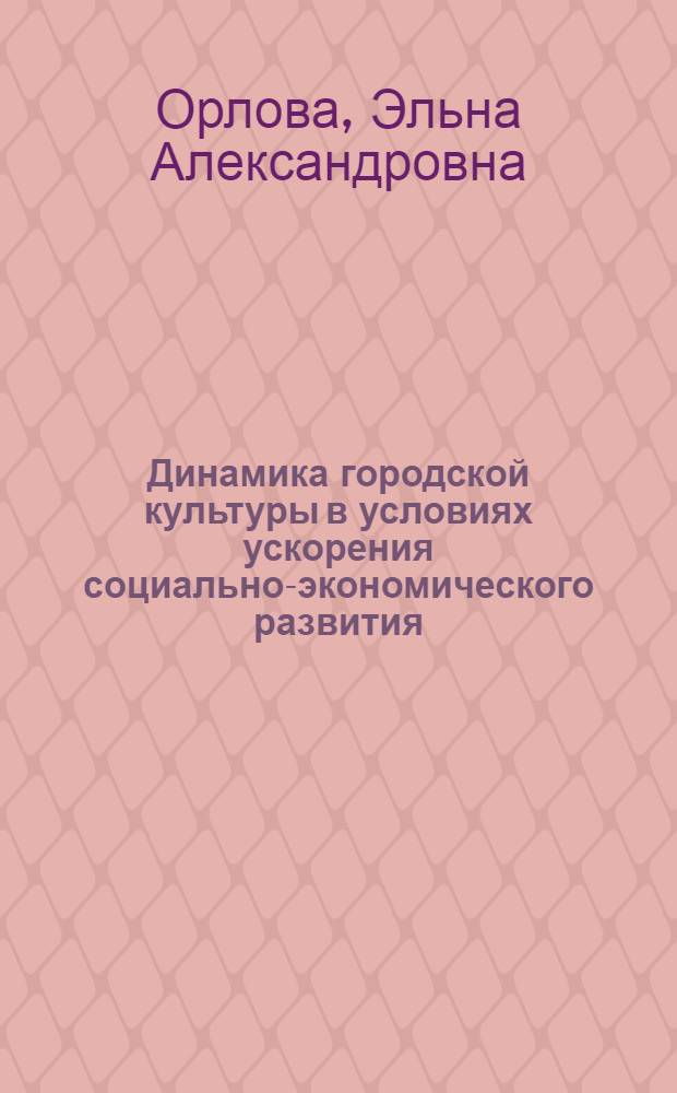 Динамика городской культуры в условиях ускорения социально-экономического развития : Автореф. дис. на соиск. учен. степ. д-ра филос. наук : (09.00.02)