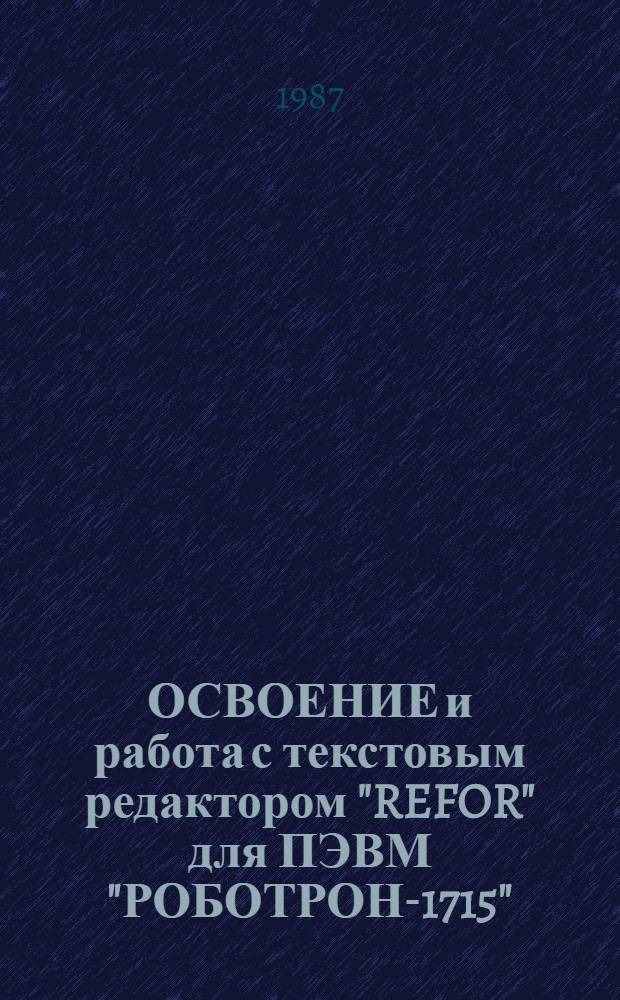 ОСВОЕНИЕ и работа с текстовым редактором "REFOR" для ПЭВМ "РОБОТРОН-1715" : Практ. руководство