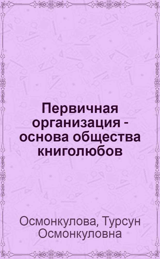 Первичная организация - основа общества книголюбов : (Из опыта работы Фрунзен. гор. орг. О-ва книголюбов)