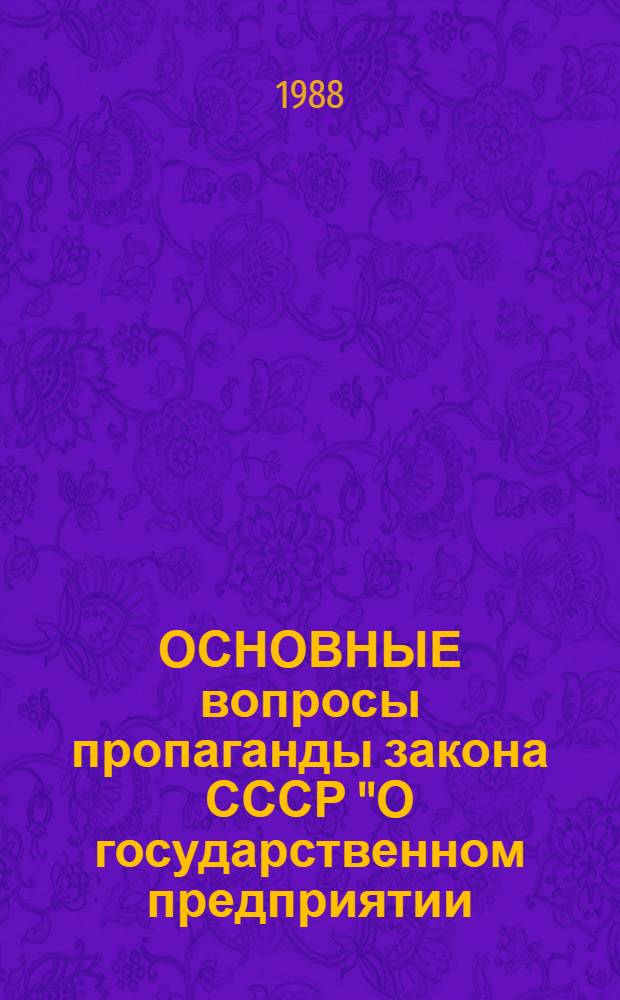 ОСНОВНЫЕ вопросы пропаганды закона СССР "О государственном предприятии (объединении)" : Метод. рекомендации в помощь лектору, преподавателю нар. ун-та