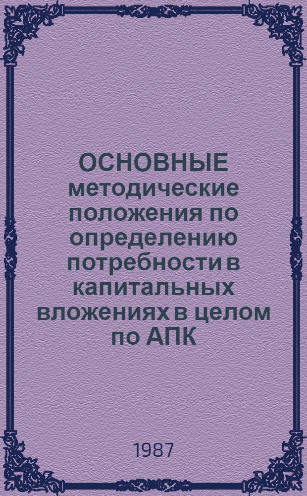 ОСНОВНЫЕ методические положения по определению потребности в капитальных вложениях в целом по АПК, НИИ планир. и нормативов (НИИПиН), ВАСХНИЛ, ВНИИ экономики сел. хоз-ва (ВНИЭСХ)