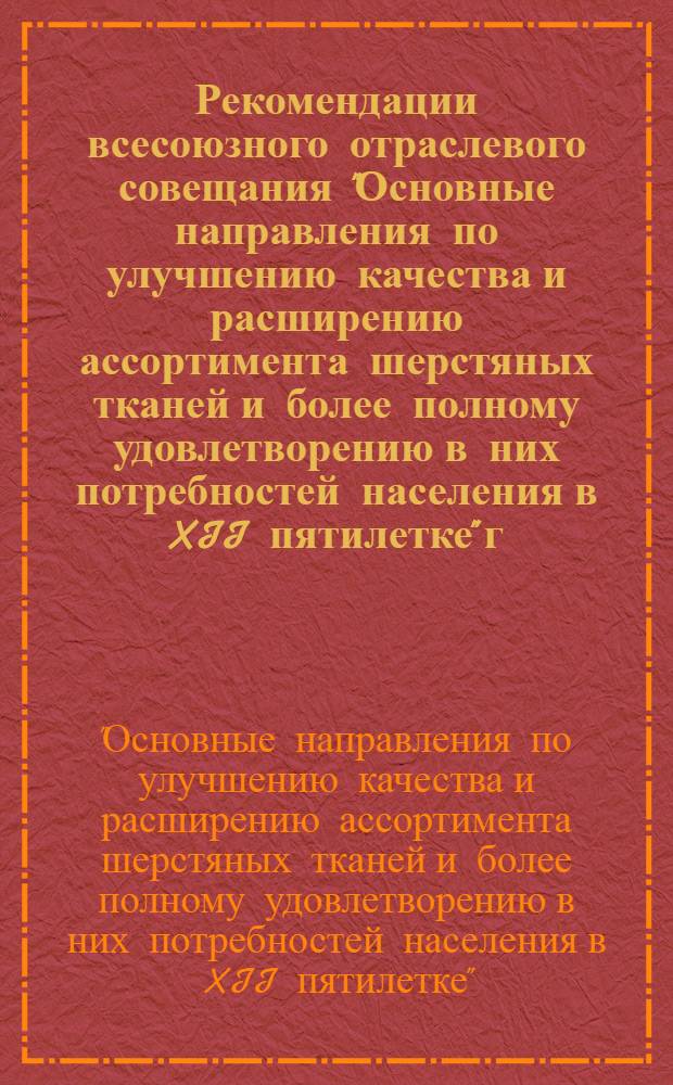 Рекомендации всесоюзного отраслевого совещания "Основные направления по улучшению качества и расширению ассортимента шерстяных тканей и более полному удовлетворению в них потребностей населения в XII пятилетке" [г. Москва, 25 мая 1987 г.]