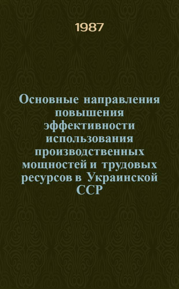 Основные направления повышения эффективности использования производственных мощностей и трудовых ресурсов в Украинской ССР : Науч. докл