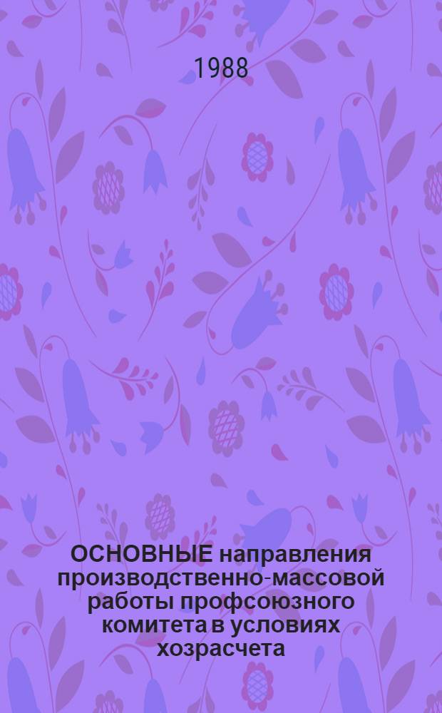 ОСНОВНЫЕ направления производственно-массовой работы профсоюзного комитета в условиях хозрасчета, самофинансирования и самоокупаемости : Метод. материал в помощь профсоюз. активу