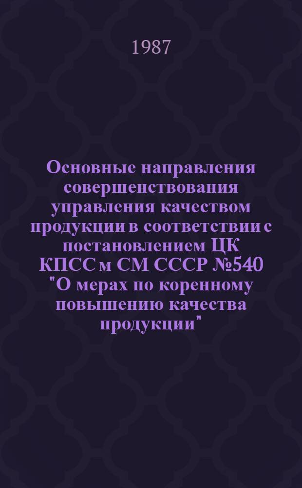 Основные направления совершенствования управления качеством продукции в соответствии с постановлением ЦК КПСС м СМ СССР № 540 "О мерах по коренному повышению качества продукции" : Тез. докл. секций респ. науч.-практ. совещ., Таллин, 24 нояб. 1987 г