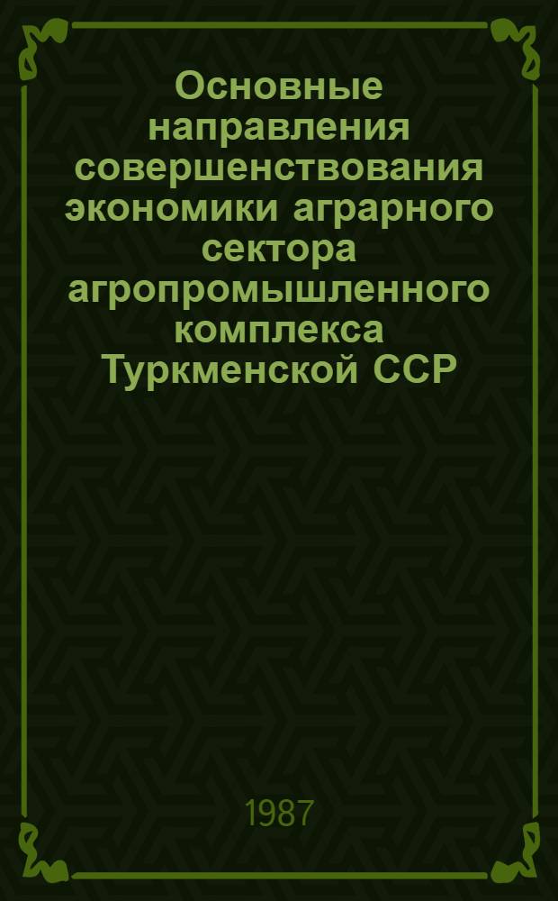 Основные направления совершенствования экономики аграрного сектора агропромышленного комплекса Туркменской ССР : Сб. ст