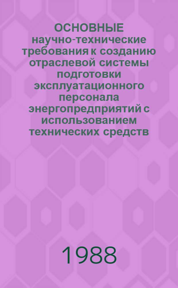 ОСНОВНЫЕ научно-технические требования к созданию отраслевой системы подготовки эксплуатационного персонала энергопредприятий с использованием технических средств : Утв. М-вом энергетики и электрификации СССР 01.07.87 : Срок действия с 01.07.87 до 01.07.2000