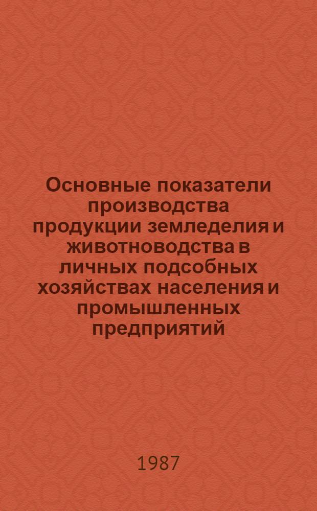 Основные показатели производства продукции земледелия и животноводства в личных подсобных хозяйствах населения и промышленных предприятий : Стат. сб.