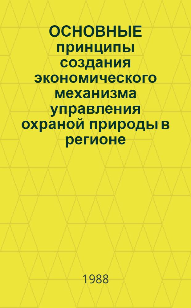 ОСНОВНЫЕ принципы создания экономического механизма управления охраной природы в регионе : Науч. рекомендации