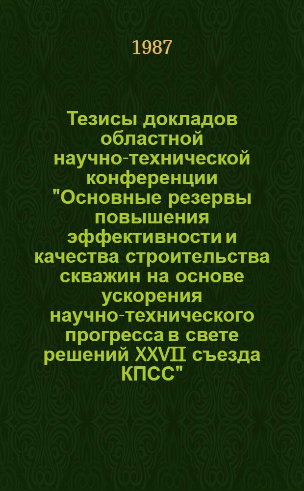 Тезисы докладов областной научно-технической конференции "Основные резервы повышения эффективности и качества строительства скважин на основе ускорения научно-технического прогресса в свете решений XXVII съезда КПСС", 7 апр. 1987 г.