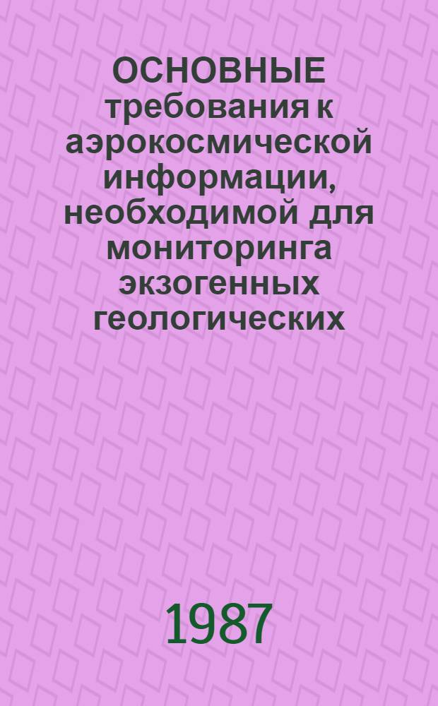ОСНОВНЫЕ требования к аэрокосмической информации, необходимой для мониторинга экзогенных геологических, инженерно-геологических и гидрогеологических процессов в зонах интенсивного хозяйственного освоения : (Метод. указания)