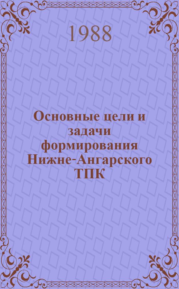 Основные цели и задачи формирования Нижне-Ангарского ТПК : Программа : Утв. СОПС при Госплане СССР 31.03.88