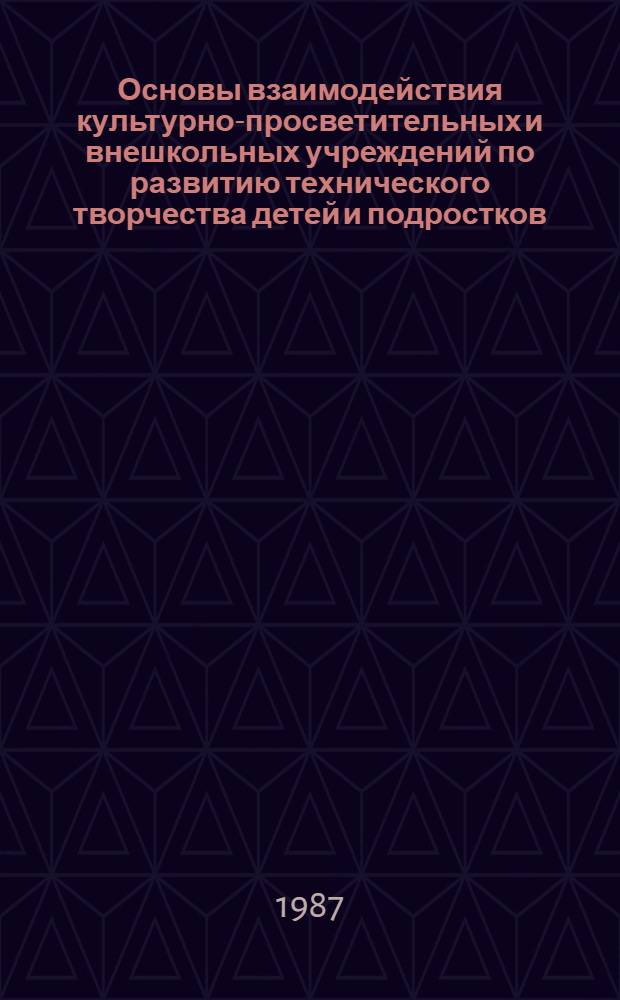 Основы взаимодействия культурно-просветительных и внешкольных учреждений по развитию технического творчества детей и подростков : (Метод. рекомендации)