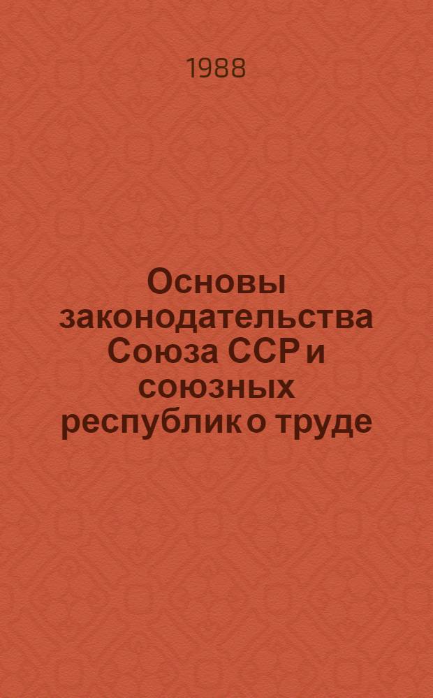 Основы законодательства Союза ССР и союзных республик о труде : С изм. и доп. на 31 марта 1988 г
