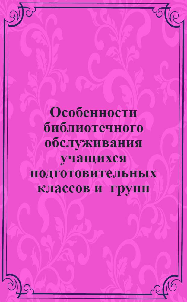 Особенности библиотечного обслуживания учащихся подготовительных классов и групп : (Метод. рекомендации)