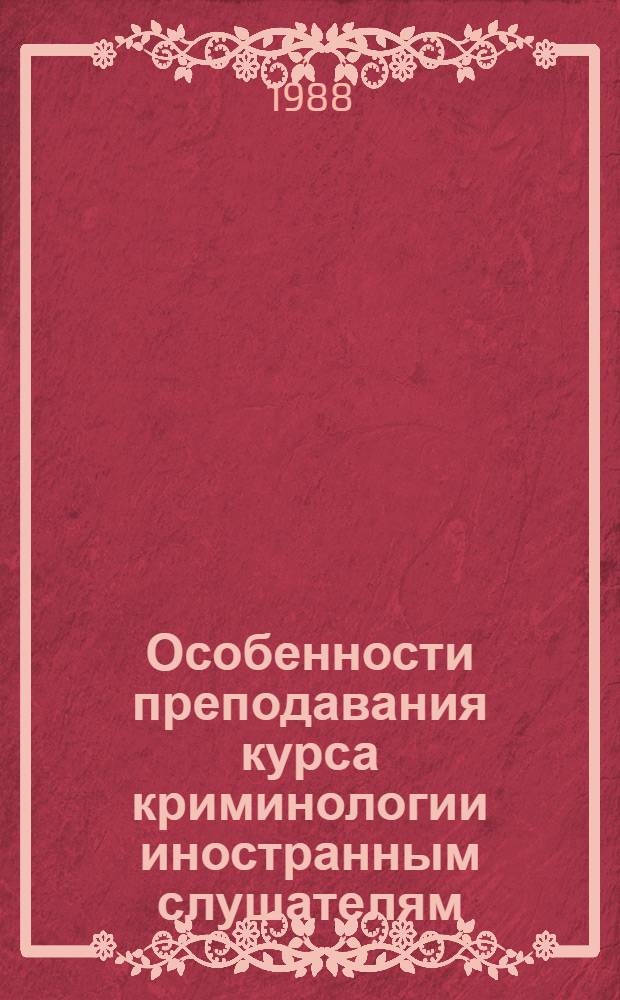 Особенности преподавания курса криминологии иностранным слушателям : Метод. рекомендации для преподавателей